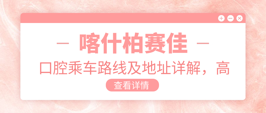 喀什柏賽佳口腔乘車路線及地址詳解，高性價比好口碑值得推薦