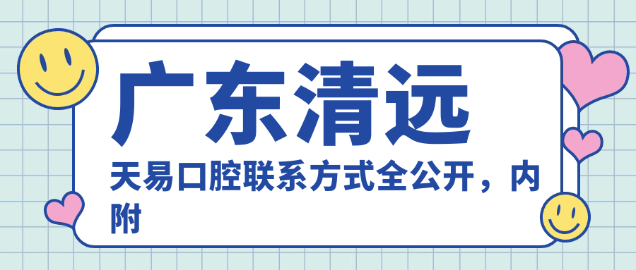 廣東清遠天易口腔聯(lián)系方式全公開(kāi)，內附詳細醫院地址指南