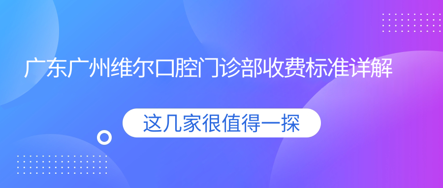 廣東廣州維爾口腔門(mén)診部收費標準詳解及具體醫院地址一覽