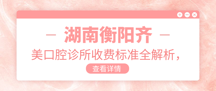 湖南衡陽(yáng)齊美口腔診所收費標準全解析，附詳細地址信息