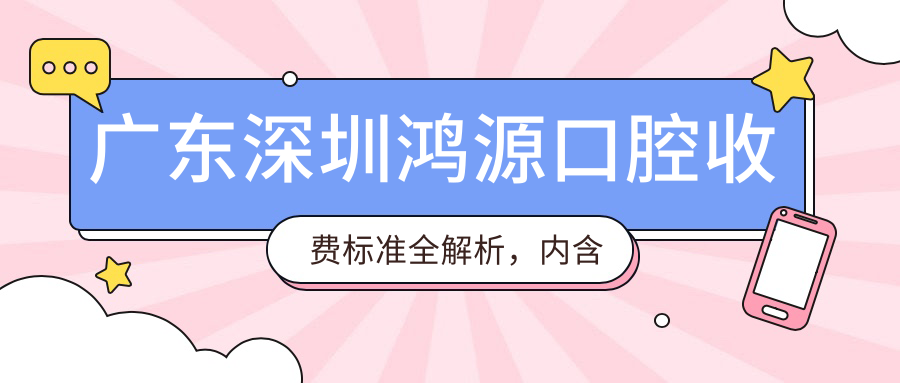 廣東深圳鴻源口腔收費標準全解析，內含詳細項目費用及醫(yī)院具體地址