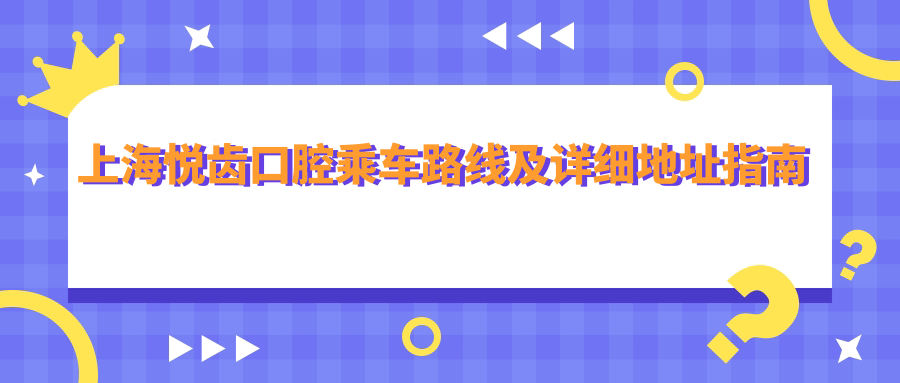 上海悅齒口腔乘車(chē)路線(xiàn)及詳細地址指南