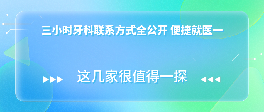 三小時(shí)牙科聯(lián)系方式全公開(kāi) 便捷就醫一文速覽含詳細地址