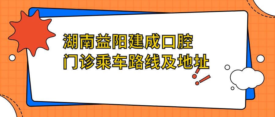 湖南益陽(yáng)建成口腔門(mén)診乘車(chē)路線(xiàn)及地址指南附詳細價(jià)格表