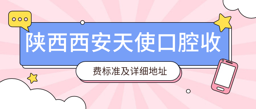 陜西西安天使口腔收費標準及詳細地址發(fā)布，高性?xún)r(jià)比好口碑值得信賴(lài)