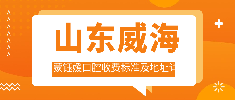 山東威海蒙鈺媛口腔收費標準及地址詳解，高性?xún)r(jià)比好口碑推薦