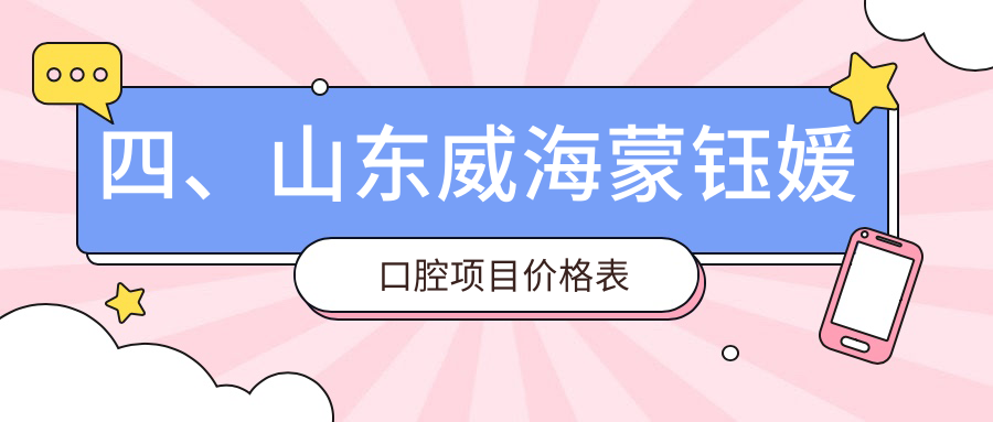四、山東威海蒙鈺媛口腔項目?jì)r(jià)格表