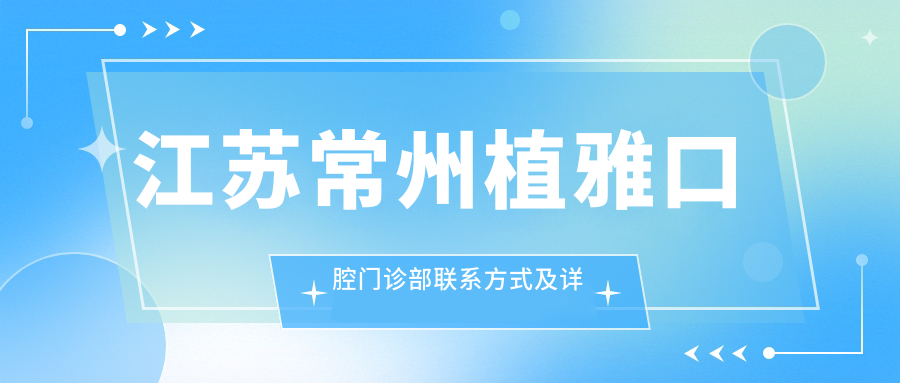 江苏常州植雅口腔门诊部联系方式及详细地址一览