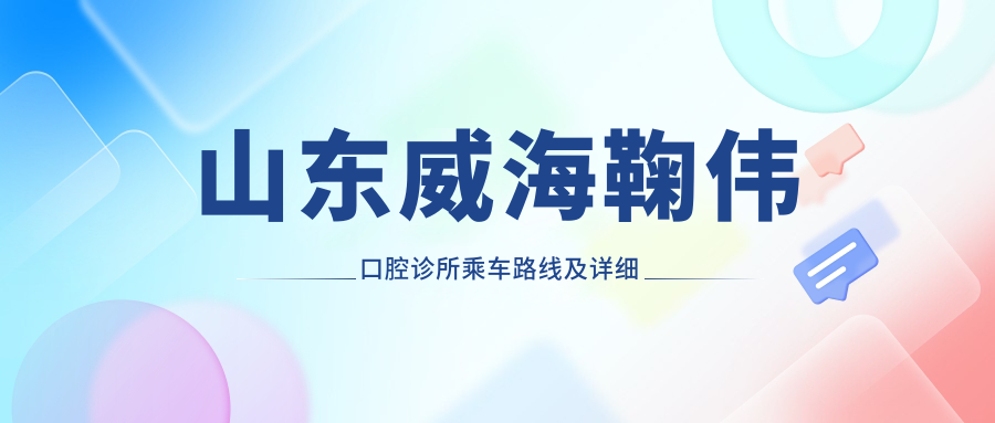 山东威海鞠伟口腔诊所乘车路线及详细地址发布，附全面诊疗项目价格表