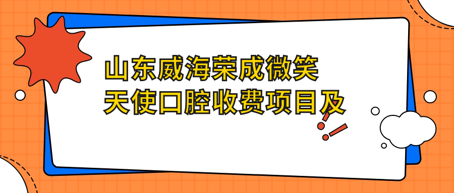 山东威海荣成微笑天使口腔收费项目及地址详解，附最新口腔治疗价格表