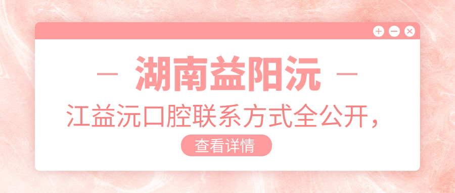 湖南益阳沅江益沅口腔联系方式全公开,文中详解医院具体地址