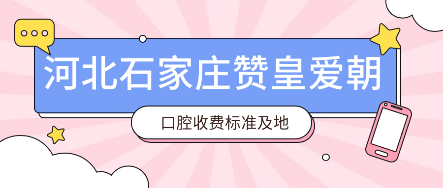 河北石家庄赞皇爱朝口腔收费标准及地址详情，高性价比好口碑值得推荐
