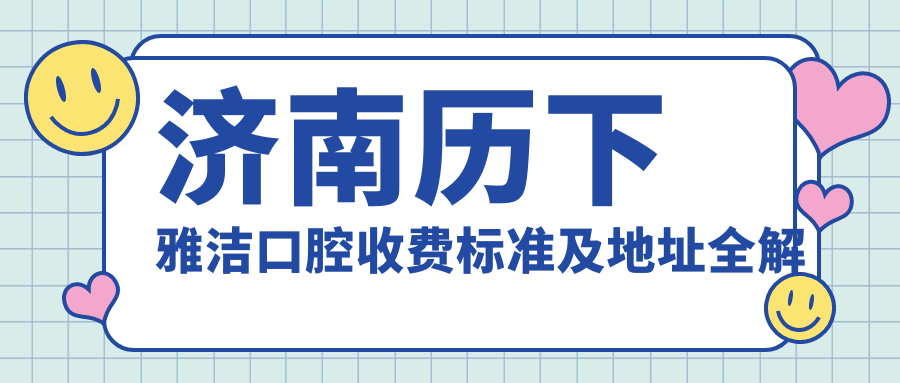 濟南歷下雅潔口腔收費標準及地址全解析：高性?xún)r(jià)比與好口碑的不二之選