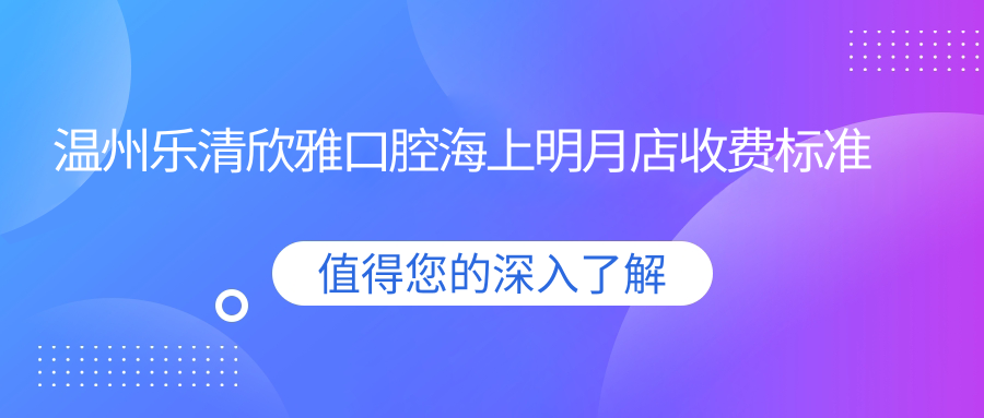 溫州樂(lè )清欣雅口腔海上明月店收費標準詳解及地址指南：全面了解治療費用包含價(jià)格表