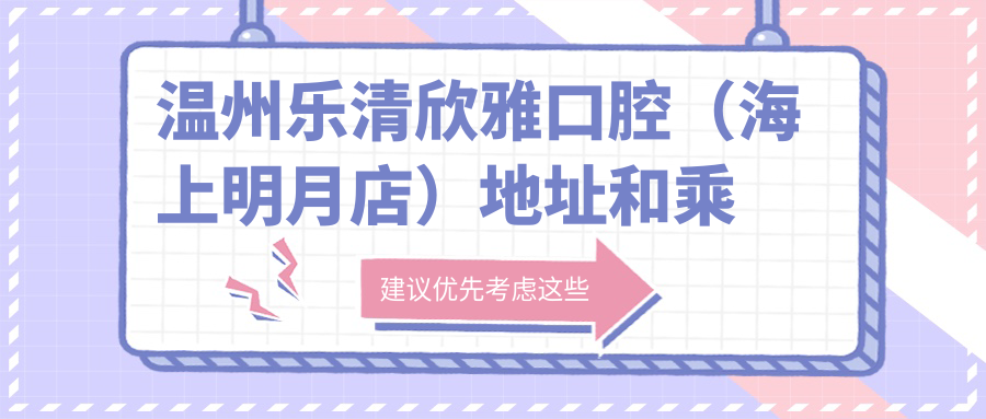 溫州樂(lè )清欣雅口腔（海上明月店）地址和乘車(chē)路線(xiàn)