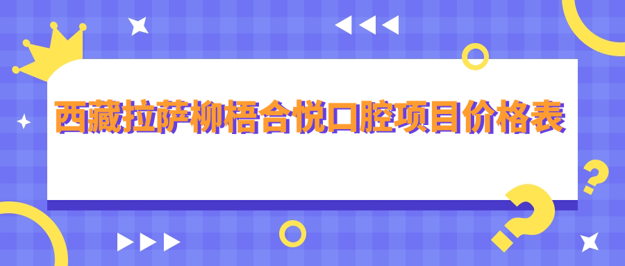 西藏拉薩柳梧合悅口腔項目?jì)r(jià)格表