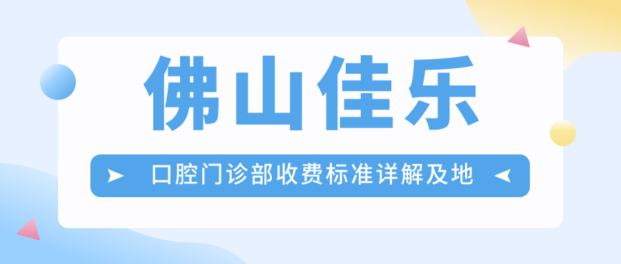 佛山佳樂(lè )口腔門(mén)診部收費標準詳解及地址指南：一站式獲取最新價(jià)格表