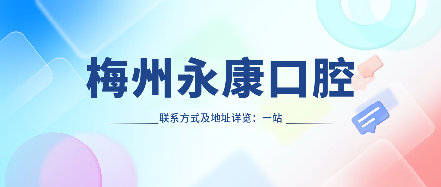 梅州永康口腔聯(lián)系方式及地址詳覽：一站式獲取醫院具體位置信息
