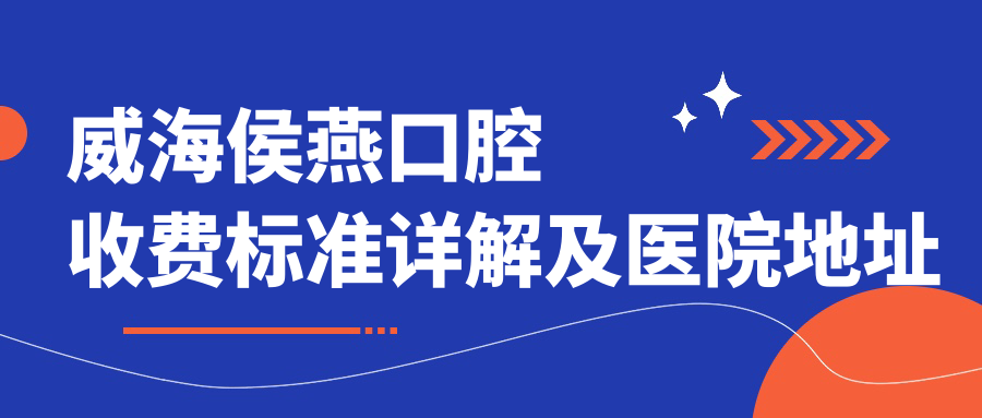 威海侯燕口腔收費標準詳解及醫(yī)院地址導航指南