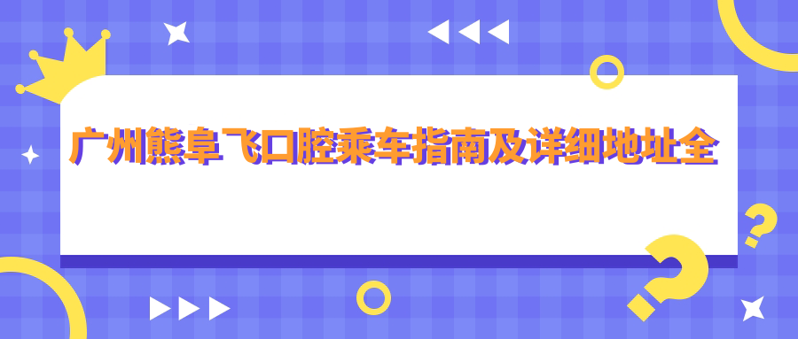 廣州熊阜飛口腔乘車(chē)指南及詳細地址全解析
