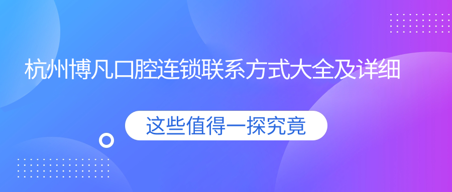 杭州博凡口腔連鎖聯(lián)系方式大全及詳細地址指南，輕松找到最近分店