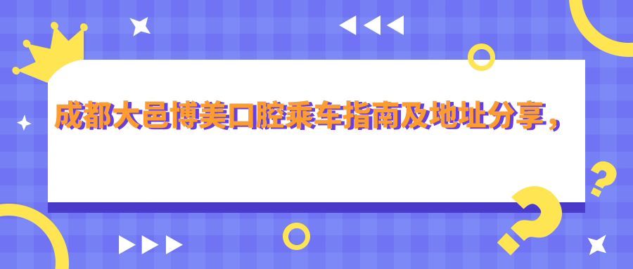 成都大邑博美口腔乘車(chē)指南及地址分享，高性?xún)r(jià)比口腔醫院口碑解析