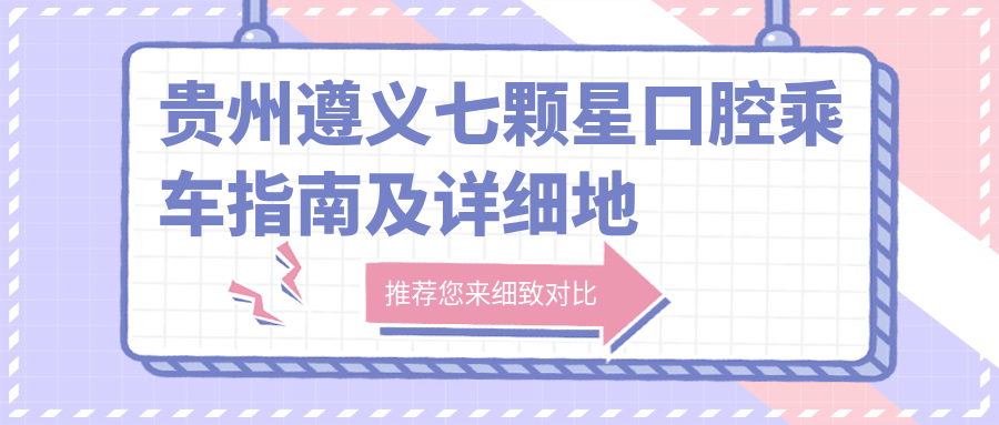 貴州遵義七顆星口腔乘車(chē)指南及詳細地址全解析