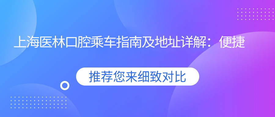 上海醫林口腔乘車(chē)指南及地址詳解：便捷到達與費用一覽表