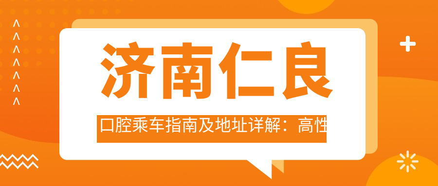 濟南仁良口腔乘車(chē)指南及地址詳解：高性?xún)r(jià)比口腔護理，好口碑值得信賴(lài)