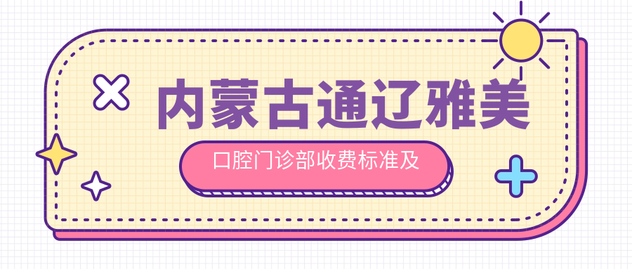 內蒙古通遼雅美口腔門(mén)診部收費標準及地址全解析：高性?xún)r(jià)比與好口碑的不二之選