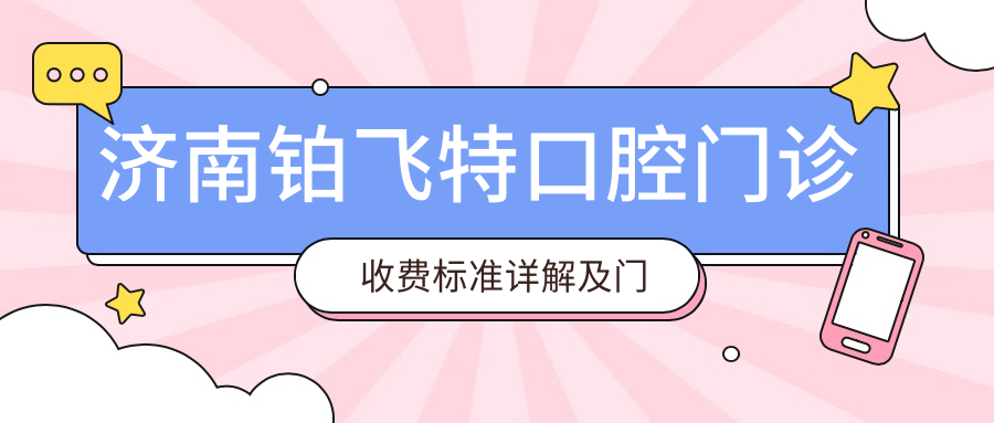 濟(jì)南鉑飛特口腔門診收費(fèi)標(biāo)準(zhǔn)詳解及門診地址一覽