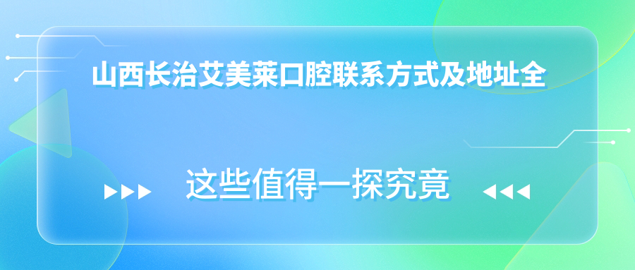 山西長(zhǎng)治艾美萊口腔聯(lián)系方式及地址全解析：高性價(jià)比與好口碑的不二之選