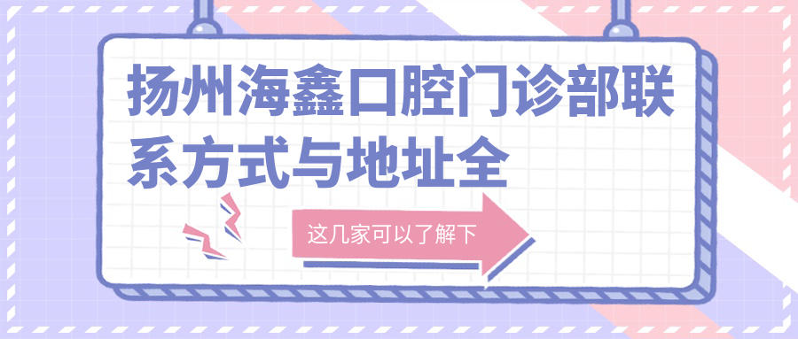 揚州海鑫口腔門(mén)診部聯(lián)系方式與地址全解析，附詳細價(jià)格表助您無(wú)憂(yōu)就診