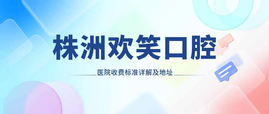株洲歡笑口腔醫院收費標準詳解及地址指南：高性?xún)r(jià)比與好口碑的不二之選