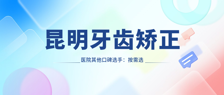 昆明牙齒矯正醫院其他口碑選手：按需選不踩雷