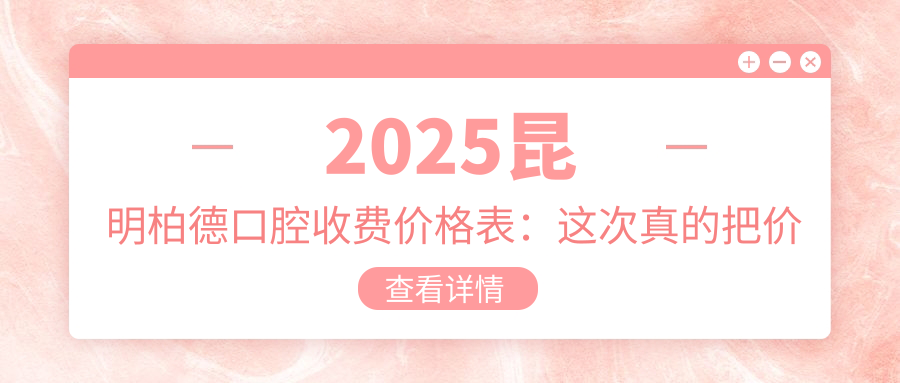 2025昆明柏德口腔收费价格表：这次真的把价格打下来了！
