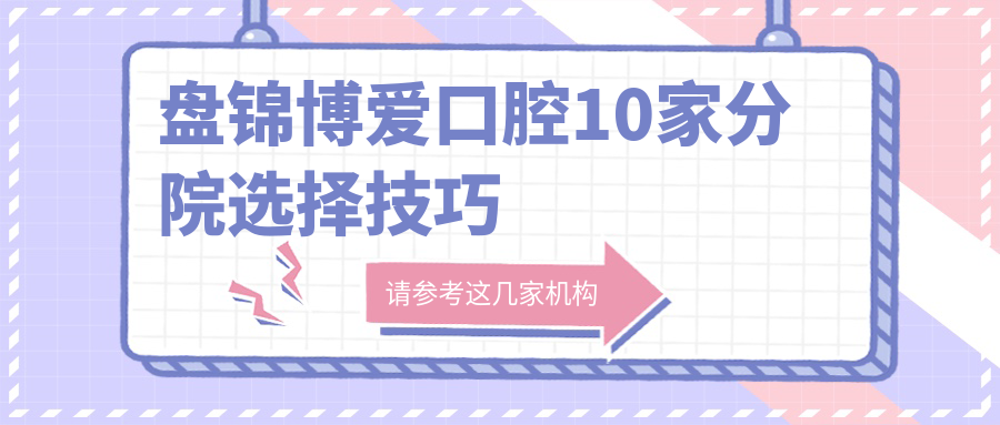 盤(pán)錦博愛(ài)口腔10家分院選擇技巧
