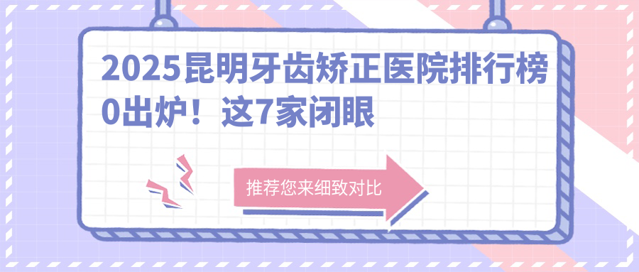2025昆明牙齒矯正醫院排行榜0出爐！這7家閉眼沖