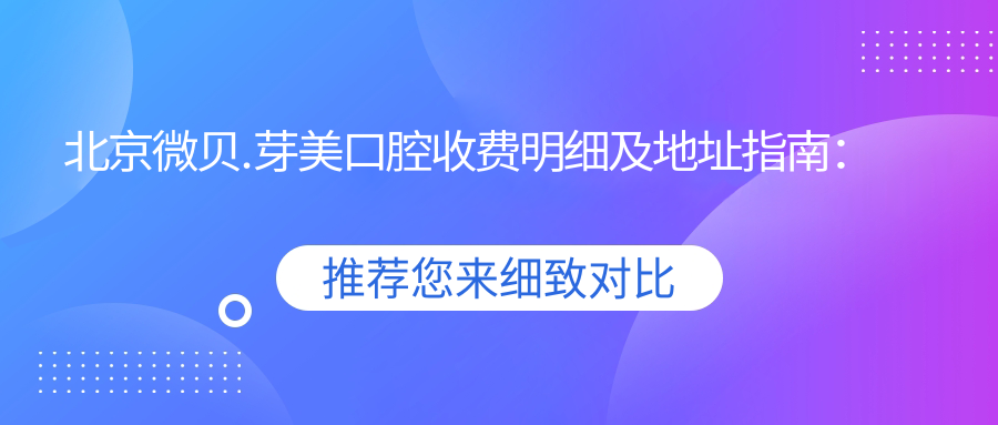 北京微貝.芽美口腔收費明細及地址指南：一站式了解牙齒治療費用與位置信息