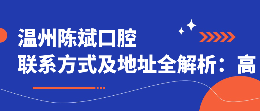溫州陳斌口腔聯(lián)系方式及地址全解析：高性?xún)r(jià)比好口碑的口腔診療首選