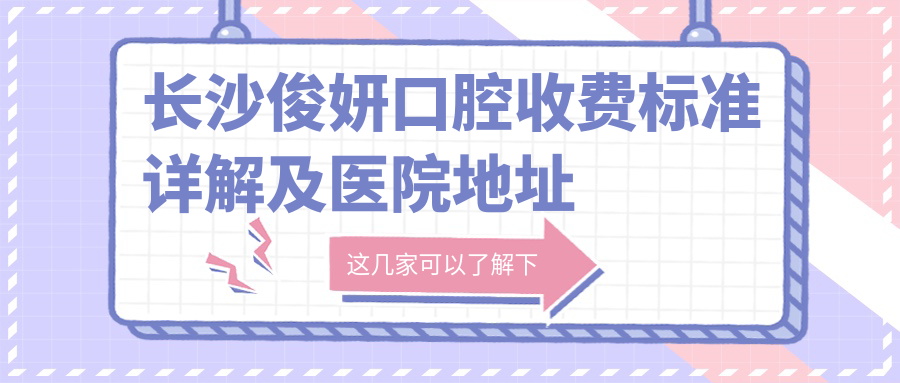 長(cháng)沙俊妍口腔收費標準詳解及醫院地址導航指南