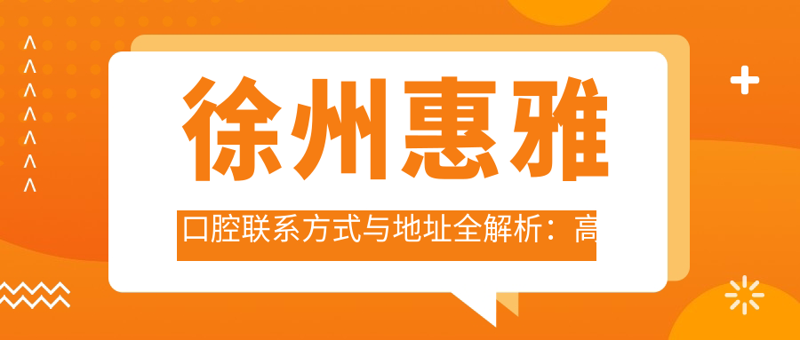 徐州惠雅口腔聯(lián)系方式與地址全解析：高性價比口腔護理，贏得良好口碑