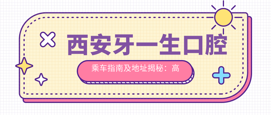 西安牙一生口腔乘車指南及地址揭秘：高性價(jià)比口腔診療廣受好評