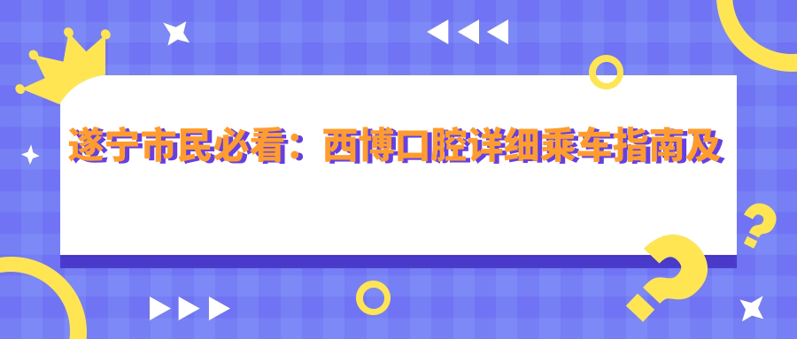 遂寧市民必看：西博口腔詳細乘車(chē)指南及地址公布，內含最新價(jià)格表