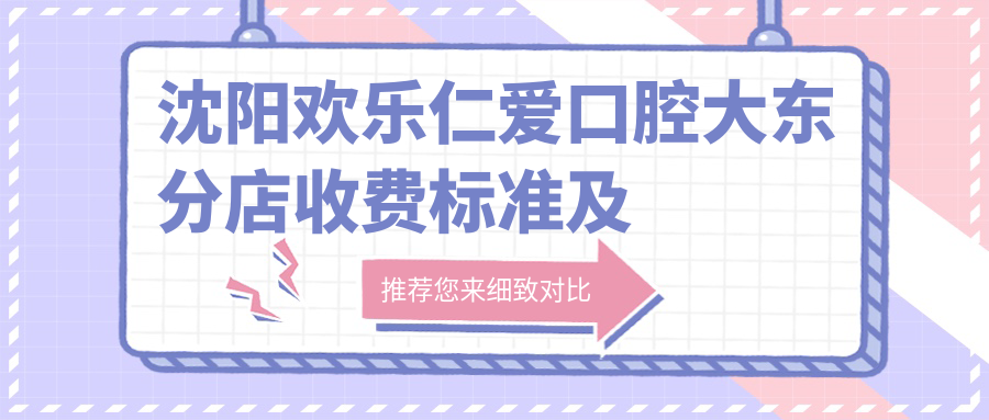 沈陽(yáng)歡樂(lè )仁愛(ài)口腔大東分店收費標準及地址全解析：高性?xún)r(jià)比好口碑的不二之選