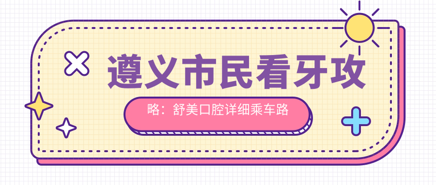遵義市民看牙攻略：舒美口腔詳細(xì)乘車路線與地址全解析