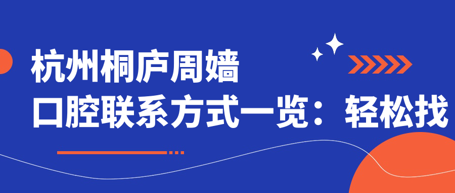 杭州桐廬周嬙口腔聯(lián)系方式一覽:輕松找到醫院地址詳細指南