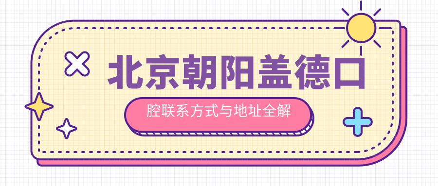 北京朝陽(yáng)蓋德口腔聯(lián)系方式與地址全解析：高性?xún)r(jià)比好口碑的不二之選