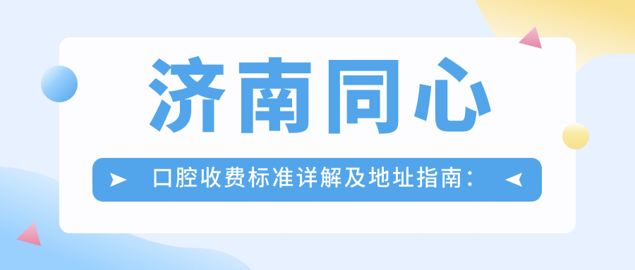 濟南同心口腔收費標準詳解及地址指南：一站式獲取同心口腔最新價(jià)格表