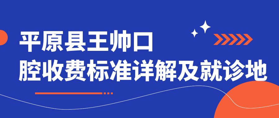 平原縣王帥口腔收費標準詳解及就診地址指南：一站式了解與導航